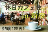 ☆新宿☆『休日カフェ会！参加費100円！』