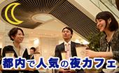 東京★夜カフェ会！会社を飛び出して、ビジネスからプライベートまで色々語れる同世代の友達を作ろう★