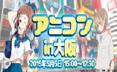 「アニコン in 大阪」～アニメ街コン通称アニコン！共通の趣味で盛り上がれる街コンです♪～ 