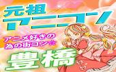 女性夏割キャンペーン中　第2回アニコンin豊橋　【女性割引中☆電話受付OK】アニメ好き大集合☆！1名様歓迎