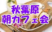 10/10（土）【秋葉原】朝カフェ会☆交流・趣味・ビジネス・人脈作り