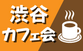【渋谷カフェ会】アットホームなカフェ会でいつもの生活に一味違った出会いを！