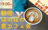 【ツーコイン！】第一部★ほのぼの新宿夜カフェ会★友達、恋人、人脈いろんな人が集まります♪お仕事後に一杯どうでしょう？☕️