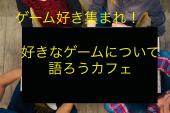 ゲーム好き集まれ！好きなゲームのことについて語ろうカフェ【秋葉原】